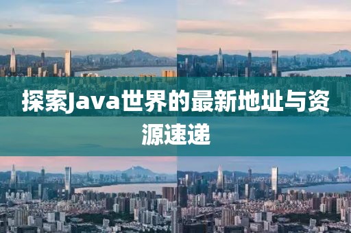 探索Java世界的最新地址与资源速递