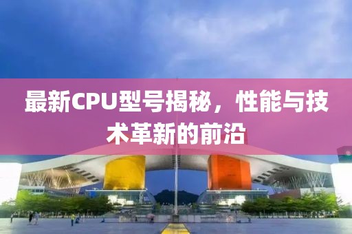 最新CPU型号揭秘，性能与技术革新的前沿