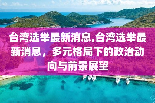 台湾选举最新消息,台湾选举最新消息，多元格局下的政治动向与前景展望