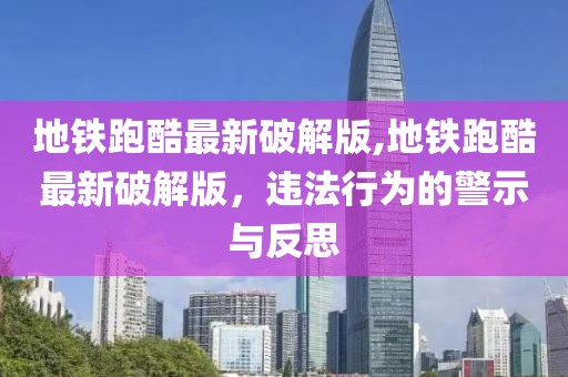 地铁跑酷最新破解版,地铁跑酷最新破解版，违法行为的警示与反思