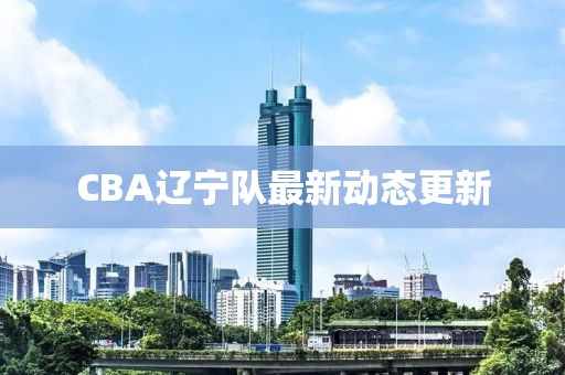 CBA辽宁队最新动态更新