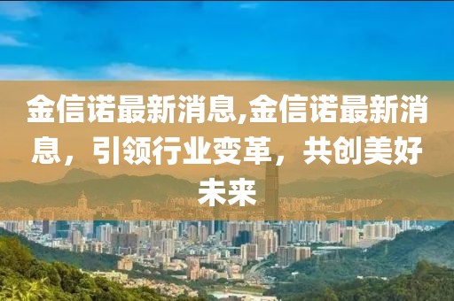 金信诺最新消息,金信诺最新消息，引领行业变革，共创美好未来