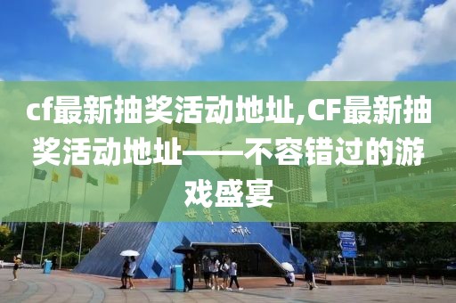 cf最新抽奖活动地址,CF最新抽奖活动地址——不容错过的游戏盛宴