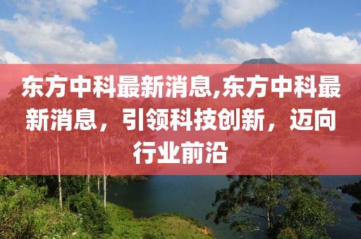 东方中科最新消息,东方中科最新消息，引领科技创新，迈向行业前沿