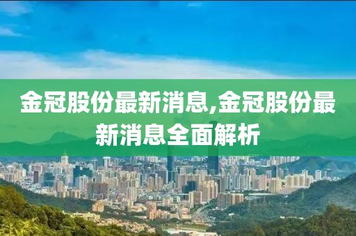 金冠股份最新消息,金冠股份最新消息全面解析