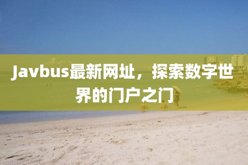 Javbus最新网址，探索数字世界的门户之门