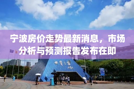 宁波房价走势最新消息，市场分析与预测报告发布在即