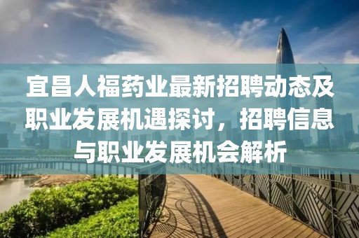 宜昌人福药业最新招聘动态及职业发展机遇探讨，招聘信息与职业发展机会解析