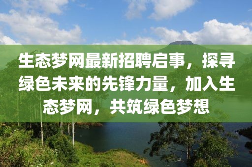 生态梦网最新招聘启事，探寻绿色未来的先锋力量，加入生态梦网，共筑绿色梦想