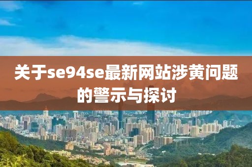 关于se94se最新网站涉黄问题的警示与探讨