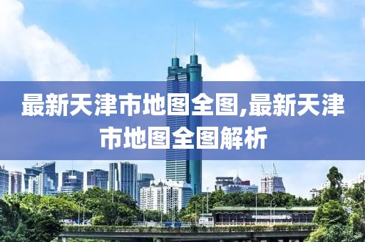 最新天津市地图全图,最新天津市地图全图解析