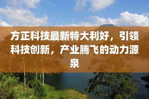 方正科技最新特大利好，引领科技创新，产业腾飞的动力源泉