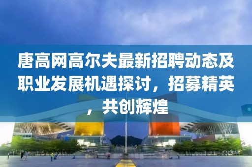 唐高网高尔夫最新招聘动态及职业发展机遇探讨，招募精英，共创辉煌