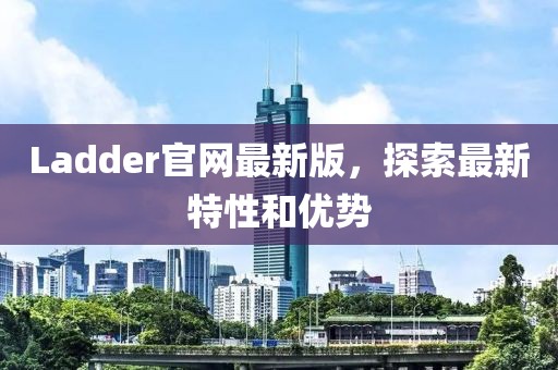 Ladder官网最新版，探索最新特性和优势