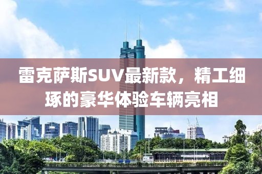 雷克萨斯SUV最新款，精工细琢的豪华体验车辆亮相