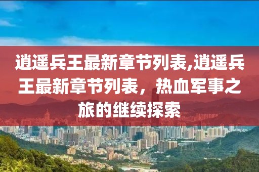 逍遥兵王最新章节列表,逍遥兵王最新章节列表，热血军事之旅的继续探索