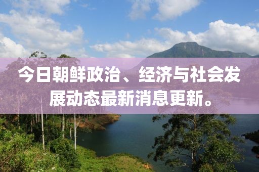 今日朝鲜政治、经济与社会发展动态最新消息更新。