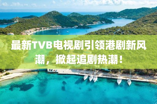 最新TVB电视剧引领港剧新风潮，掀起追剧热潮！