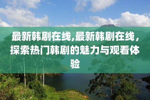 最新韩剧在线,最新韩剧在线，探索热门韩剧的魅力与观看体验