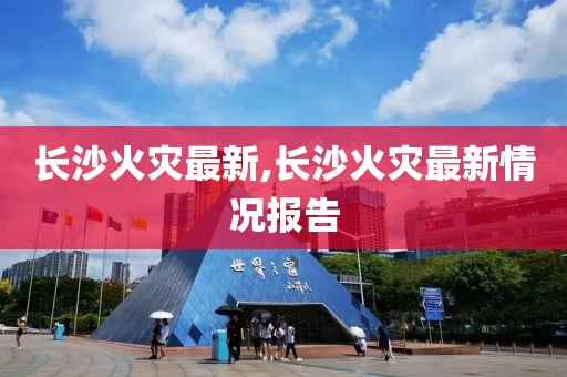 长沙火灾最新,长沙火灾最新情况报告