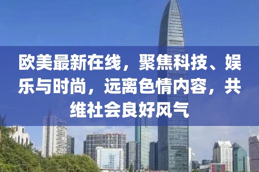 欧美最新在线，聚焦科技、娱乐与时尚，远离色情内容，共维社会良好风气