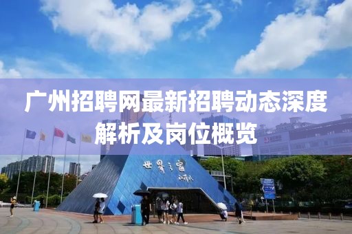 广州招聘网最新招聘动态深度解析及岗位概览