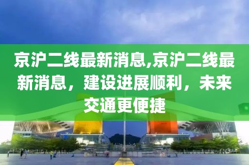 京沪二线最新消息,京沪二线最新消息，建设进展顺利，未来交通更便捷