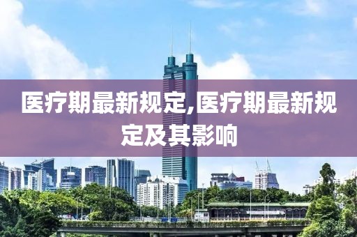 医疗期最新规定,医疗期最新规定及其影响