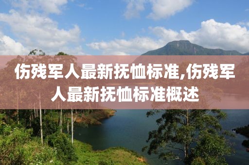 伤残军人最新抚恤标准,伤残军人最新抚恤标准概述