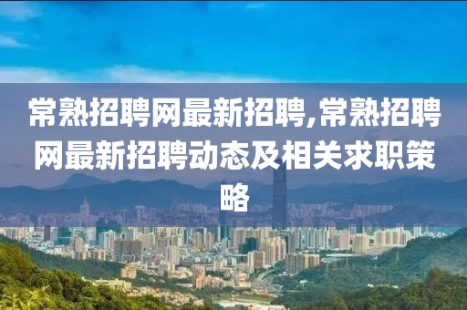 常熟招聘网最新招聘,常熟招聘网最新招聘动态及相关求职策略