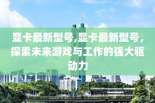 显卡最新型号,显卡最新型号，探索未来游戏与工作的强大驱动力