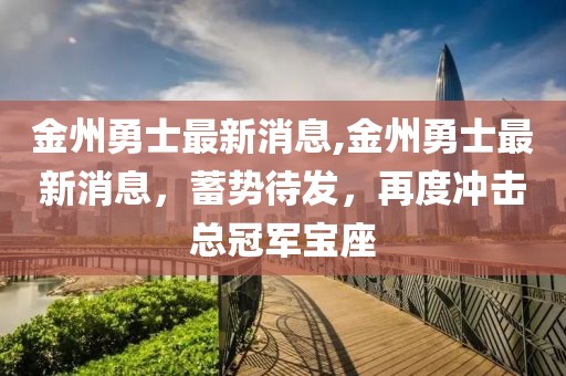 金州勇士最新消息,金州勇士最新消息，蓄势待发，再度冲击总冠军宝座