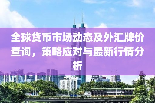 全球货币市场动态及外汇牌价查询，策略应对与最新行情分析