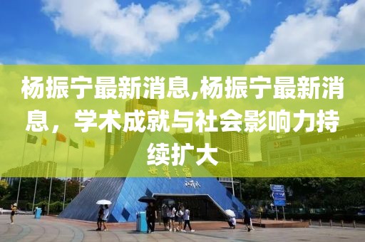 杨振宁最新消息,杨振宁最新消息，学术成就与社会影响力持续扩大