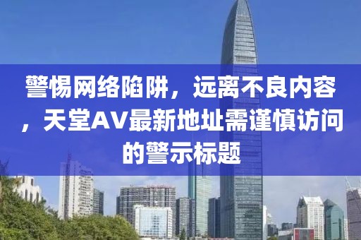 警惕网络陷阱，远离不良内容，天堂AV最新地址需谨慎访问的警示标题