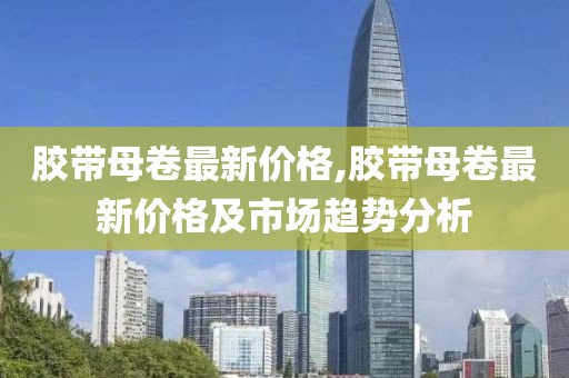 胶带母卷最新价格,胶带母卷最新价格及市场趋势分析