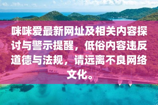 咪咪爱最新网址及相关内容探讨与警示提醒，低俗内容违反道德与法规，请远离不良网络文化。