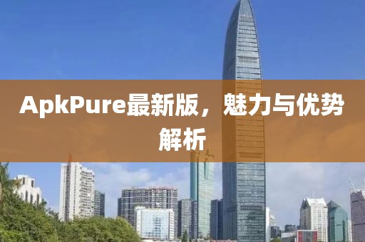 ApkPure最新版，魅力与优势解析