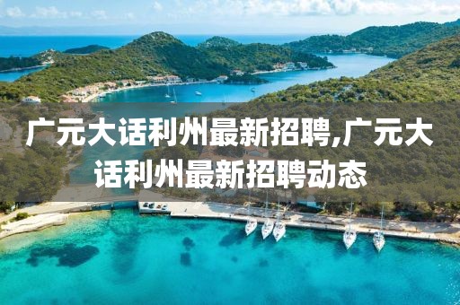 广元大话利州最新招聘,广元大话利州最新招聘动态