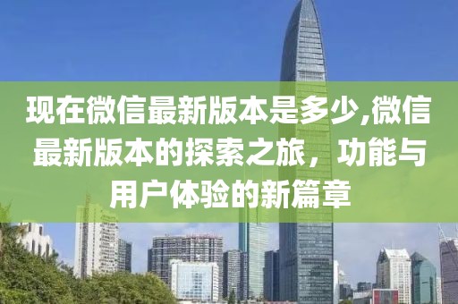 现在微信最新版本是多少,微信最新版本的探索之旅，功能与用户体验的新篇章