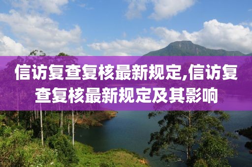 信访复查复核最新规定,信访复查复核最新规定及其影响