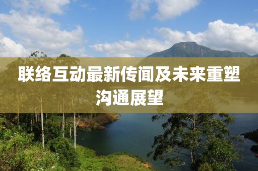 联络互动最新传闻及未来重塑沟通展望