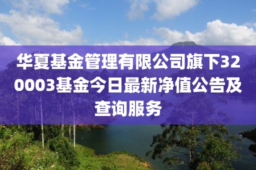 华夏基金管理有限公司旗下320003基金今日最新净值公告及查询服务