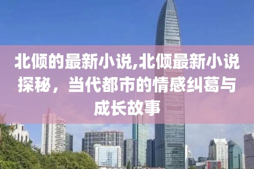 北倾的最新小说,北倾最新小说探秘，当代都市的情感纠葛与成长故事