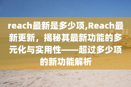 reach最新是多少项,Reach最新更新，揭秘其最新功能的多元化与实用性——超过多少项的新功能解析