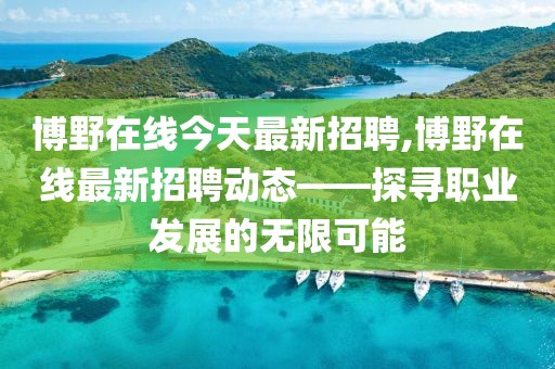 博野在线今天最新招聘,博野在线最新招聘动态——探寻职业发展的无限可能