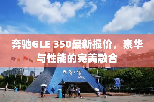 奔驰GLE 350最新报价，豪华与性能的完美融合