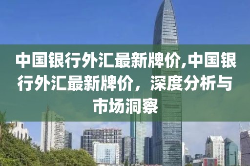 中国银行外汇最新牌价,中国银行外汇最新牌价，深度分析与市场洞察