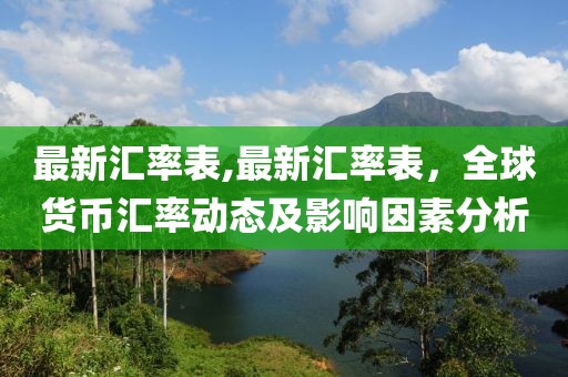 最新汇率表,最新汇率表，全球货币汇率动态及影响因素分析