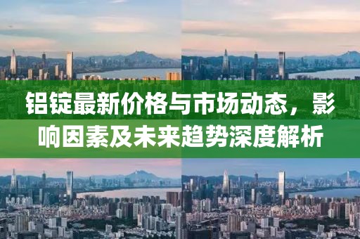 铝锭最新价格与市场动态，影响因素及未来趋势深度解析